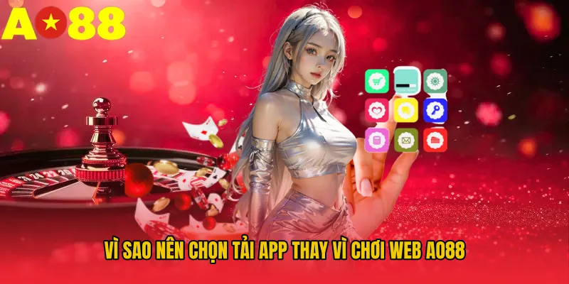 Vì sao nên chọn tải app thay vì chơi web AO88